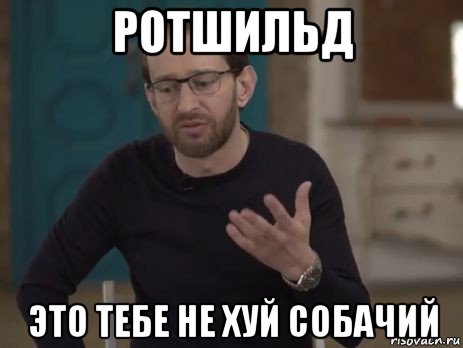 ротшильд это тебе не хуй собачий
