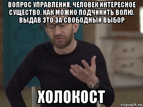 вопрос управления. человек интересное существо. как можно подчинить волю, выдав это за свободный выбор холокост