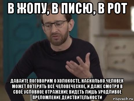 в жопу, в писю, в рот давайте поговорим о холокосте. насколько человек может потерять всё человеческое, и даже смотря в своё условное отражение видеть лишь уродливое преломление действительности