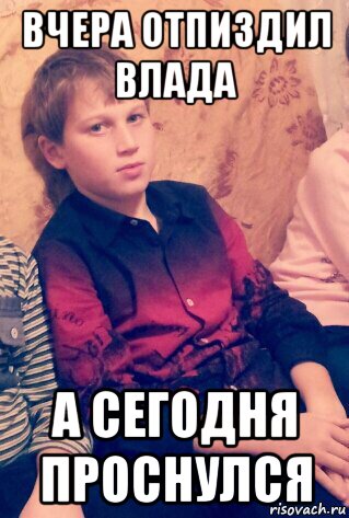 вчера отпиздил влада а сегодня проснулся