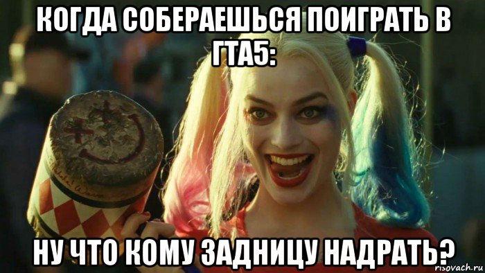 когда собераешься поиграть в гта5: ну что кому задницу надрать?, Мем    Harley quinn