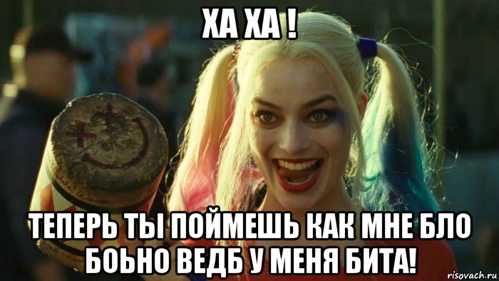 ха ха ! теперь ты поймешь как мне бло боьно ведб у меня бита!, Мем    Harley quinn