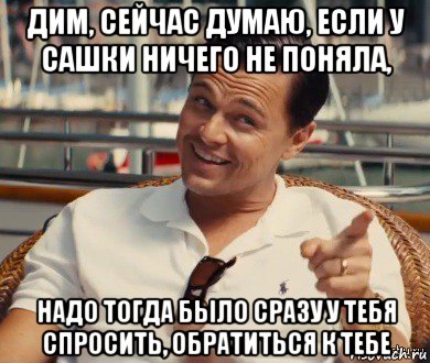 дим, сейчас думаю, если у сашки ничего не поняла, надо тогда было сразу у тебя спросить, обратиться к тебе, Мем Хитрый Гэтсби