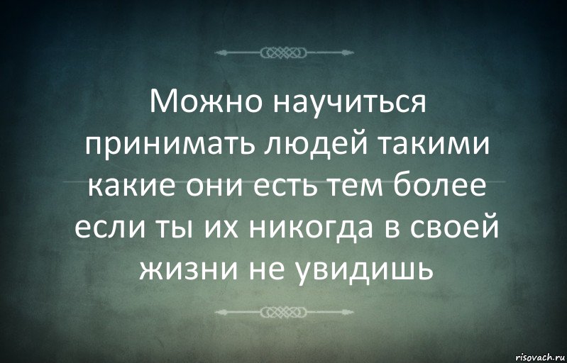 Можно научиться принимать людей такими какие они есть тем более если ты их никогда в своей жизни не увидишь