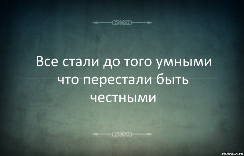 Все стали до того умными что перестали быть честными