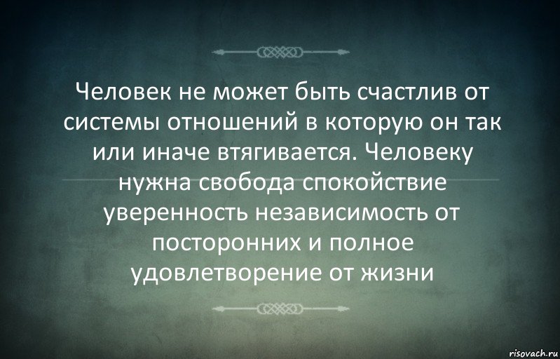 Человек не может быть счастлив от системы отношений в которую он так или иначе втягивается. Человеку нужна свобода спокойствие уверенность независимость от посторонних и полное удовлетворение от жизни