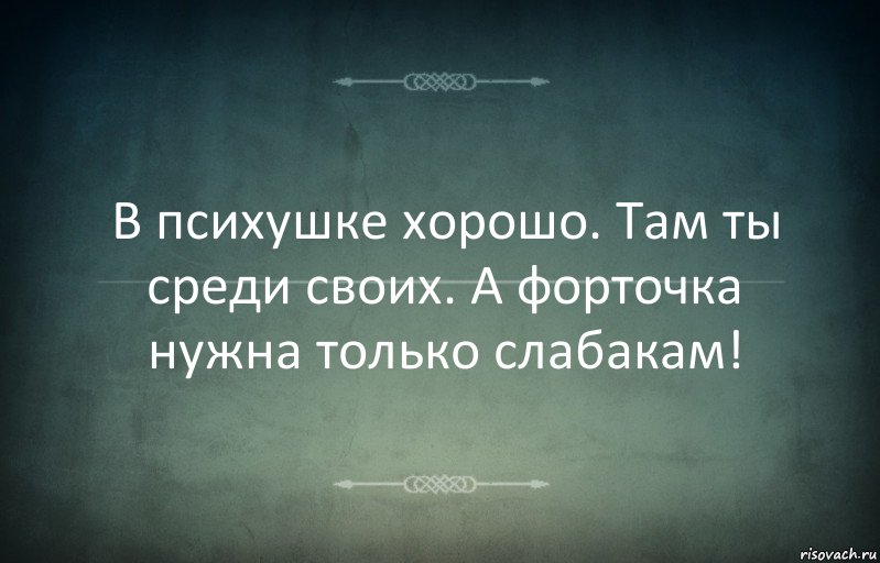 В психушке хорошо. Там ты среди своих. А форточка нужна только слабакам!