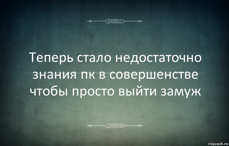 Теперь стало недостаточно знания пк в совершенстве чтобы просто выйти замуж