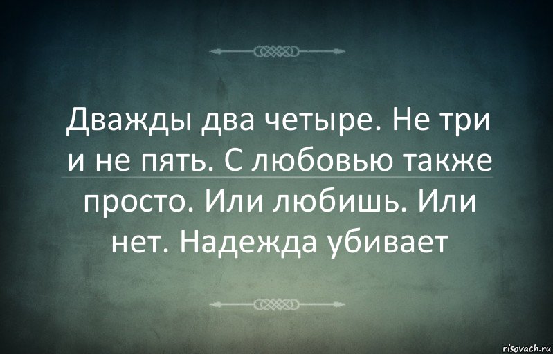 Дважды два четыре. Не три и не пять. С любовью также просто. Или любишь. Или нет. Надежда убивает