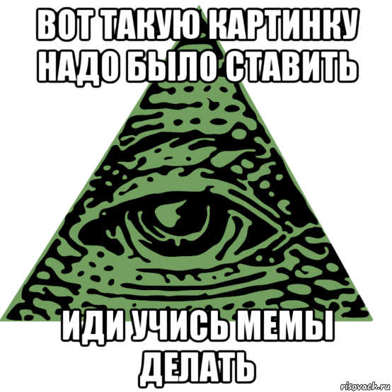 вот такую картинку надо было ставить иди учись мемы делать