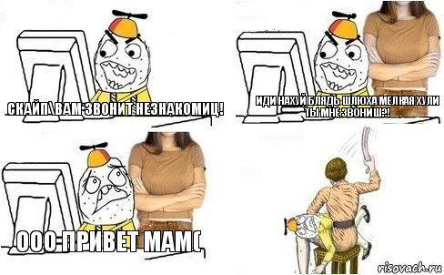 Скайп\Вам звонит незнакомиц! Иди нахуй блядь шлюха мелкая хули ты мне звониш?! Ооо привет мам(