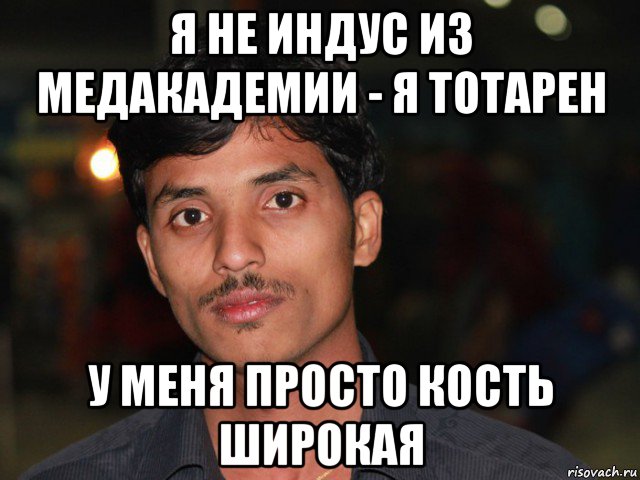 я не индус из медакадемии - я тотарен у меня просто кость широкая