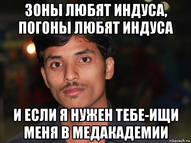 зоны любят индуса, погоны любят индуса и если я нужен тебе-ищи меня в медакадемии