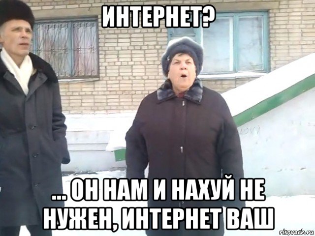 интернет? ... он нам и нахуй не нужен, интернет ваш