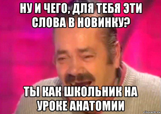 ну и чего, для тебя эти слова в новинку? ты как школьник на уроке анатомии, Мем  Испанец