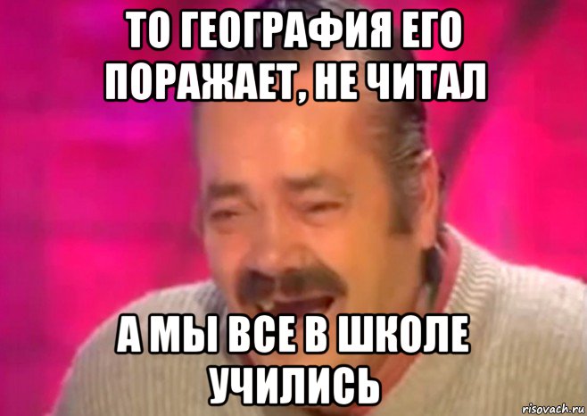 то география его поражает, не читал а мы все в школе учились, Мем  Испанец