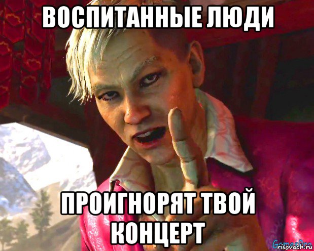 воспитанные люди проигнорят твой концерт
