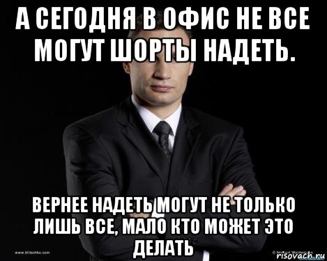 а сегодня в офис не все могут шорты надеть. вернее надеть могут не только лишь все, мало кто может это делать