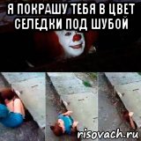 я покрашу тебя в цвет селедки под шубой 