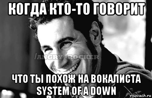 когда кто-то говорит что ты похож на вокалиста system of a down