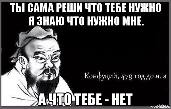ты сама реши что тебе нужно я знаю что нужно мне. а что тебе - нет