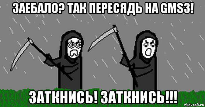 заебало? так пересядь на gms3! заткнись! заткнись!!!