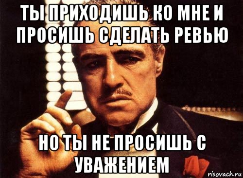 ты приходишь ко мне и просишь сделать ревью но ты не просишь с уважением, Мем крестный отец