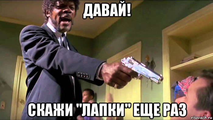 давай! скажи "лапки" еще раз