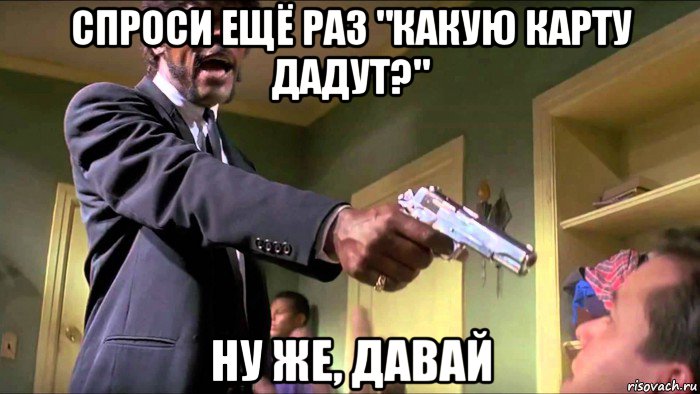 спроси ещё раз "какую карту дадут?" ну же, давай