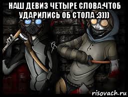 наш девиз четыре слова:чтоб ударились об стола :3))) 