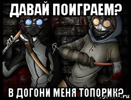 давай поиграем? в догони меня топорик?
