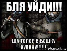 бля уйди!!! ща топор в бошку хуякну!!!!!!