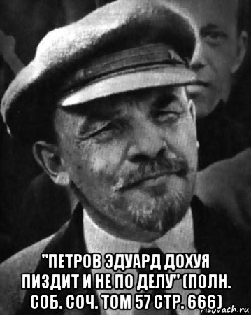  "петров эдуард дохуя пиздит и не по делу" (полн. соб. соч. том 57 стр. 666)