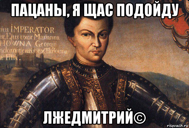 пацаны, я щас подойду лжедмитрий©
