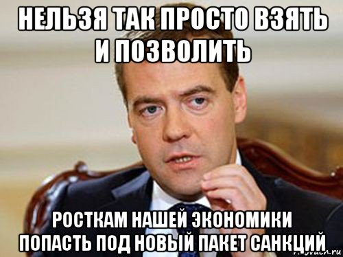 нельзя так просто взять и позволить росткам нашей экономики попасть под новый пакет санкций, Мем  Медведев нельзя так просто
