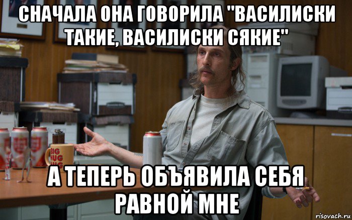 сначала она говорила "василиски такие, василиски сякие" а теперь объявила себя равной мне