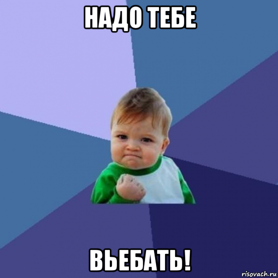 надо тебе вьебать!