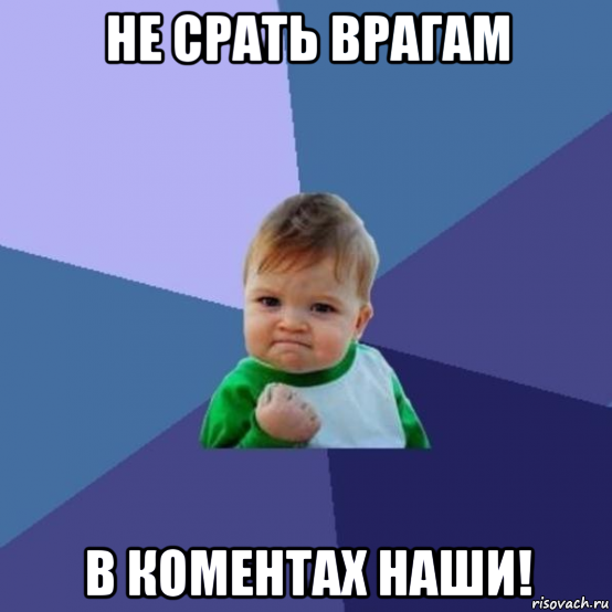 не срать врагам в коментах наши!