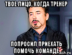 твое лицо, когда тренер попросил приехать помочь команде, Мем мое лицо когда