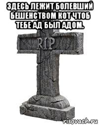 здесь лежит болевший бешенством кот чтоб тебе ад был адом. 