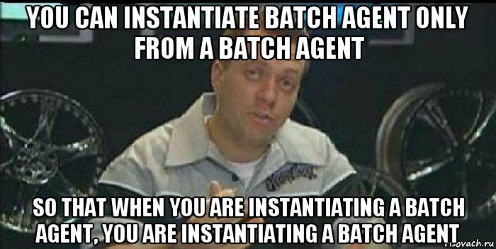 you can instantiate batch agent only from a batch agent so that when you are instantiating a batch agent, you are instantiating a batch agent