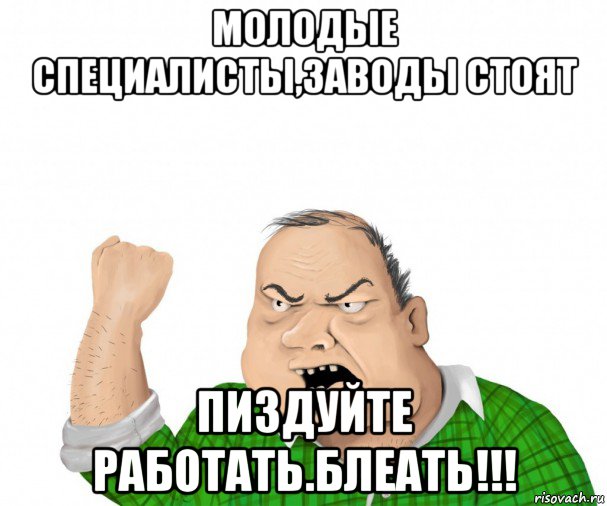 молодые специалисты,заводы стоят пиздуйте работать.блеать!!!, Мем мужик