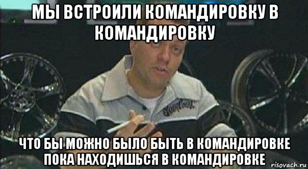 мы встроили командировку в командировку что бы можно было быть в командировке пока находишься в командировке, Мем Мы встроили