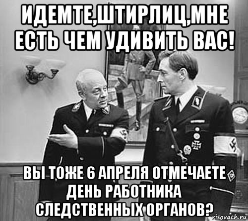 идемте,штирлиц,мне есть чем удивить вас! вы тоже 6 апреля отмечаете день работника следственных органов?