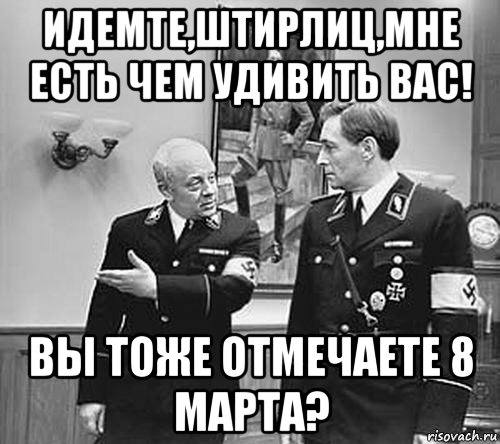 идемте,штирлиц,мне есть чем удивить вас! вы тоже отмечаете 8 марта?