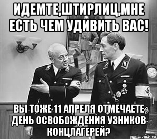 идемте,штирлиц,мне есть чем удивить вас! вы тоже 11 апреля отмечаете день освобождения узников концлагерей?