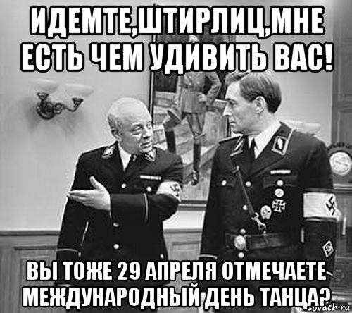 идемте,штирлиц,мне есть чем удивить вас! вы тоже 29 апреля отмечаете международный день танца?