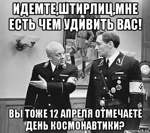 идемте,штирлиц,мне есть чем удивить вас! вы тоже 12 апреля отмечаете день космонавтики?