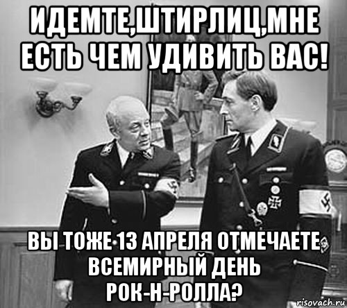 идемте,штирлиц,мне есть чем удивить вас! вы тоже 13 апреля отмечаете всемирный день рок-н-ролла?