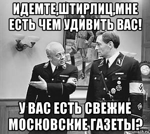 идемте,штирлиц,мне есть чем удивить вас! у вас есть свежие московские газеты?